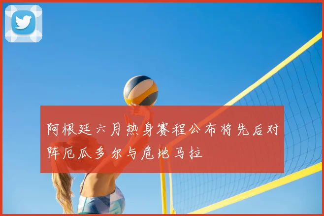 阿根廷六月热身赛程公布将先后对阵厄瓜多尔与危地马拉