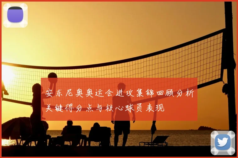 安东尼奥奥运会进攻集锦回顾分析关键得分点与核心球员表现