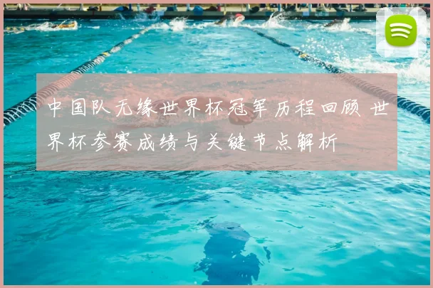 中国队无缘世界杯冠军历程回顾 世界杯参赛成绩与关键节点解析