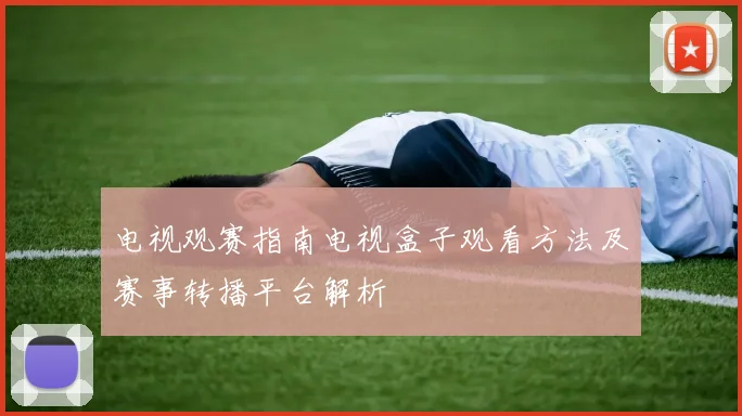 电视观赛指南电视盒子观看方法及赛事转播平台解析