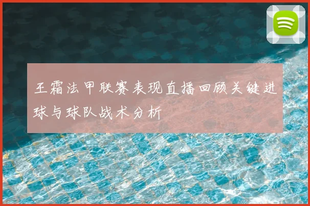 王霜法甲联赛表现直播回顾关键进球与球队战术分析