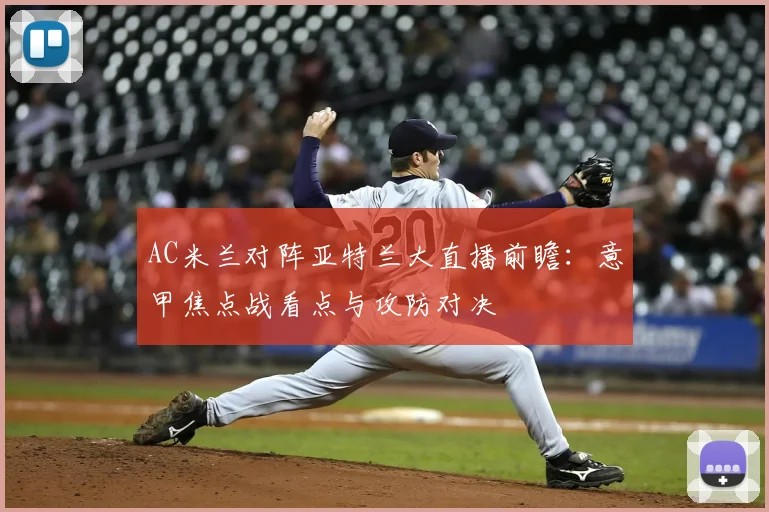 AC米兰对阵亚特兰大直播前瞻：意甲焦点战看点与攻防对决