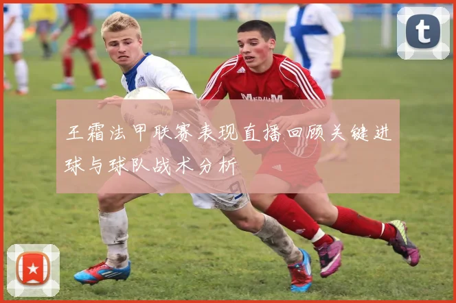 王霜法甲联赛表现直播回顾关键进球与球队战术分析