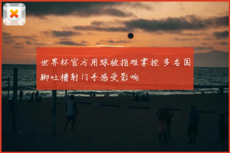 世界杯官方用球被指难掌控 多名国脚吐槽射门手感受影响