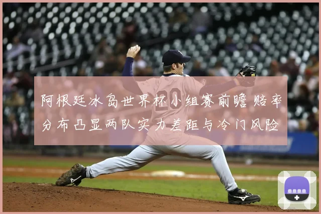 阿根廷冰岛世界杯小组赛前瞻 赔率分布凸显两队实力差距与冷门风险