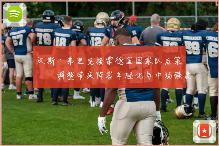 汉斯·弗里克接掌德国国家队后策略调整带来阵容年轻化与中场强度提升