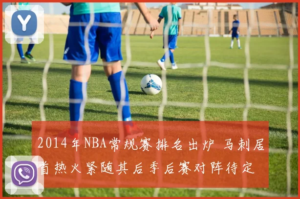 2014年NBA常规赛排名出炉 马刺居首热火紧随其后季后赛对阵待定