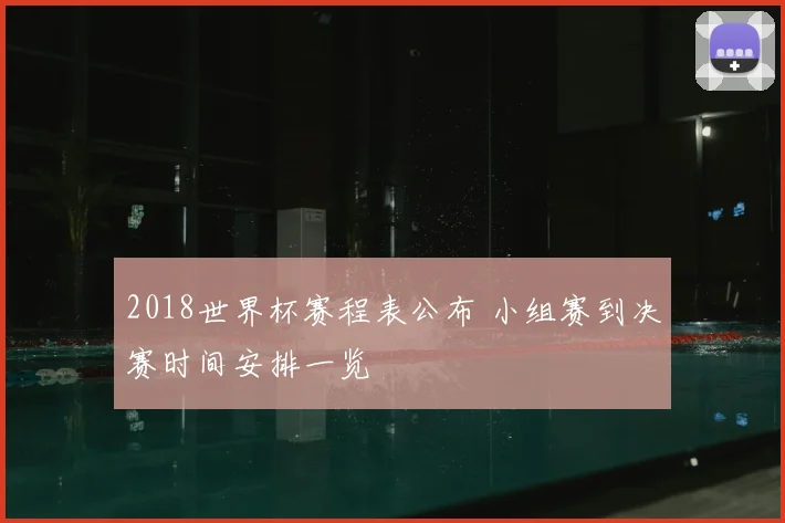 2018世界杯赛程表公布 小组赛到决赛时间安排一览