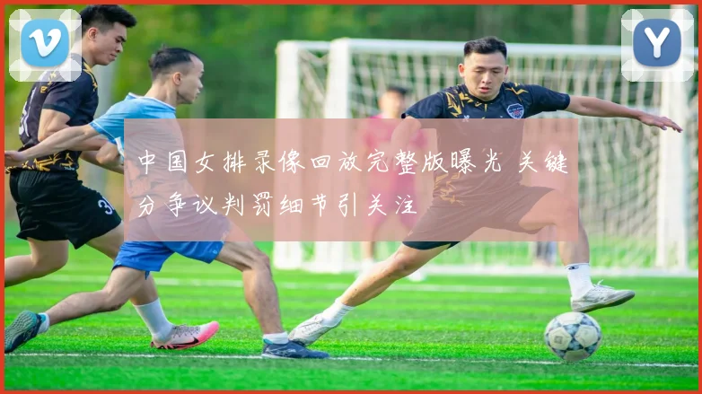 中国女排录像回放完整版曝光 关键分争议判罚细节引关注