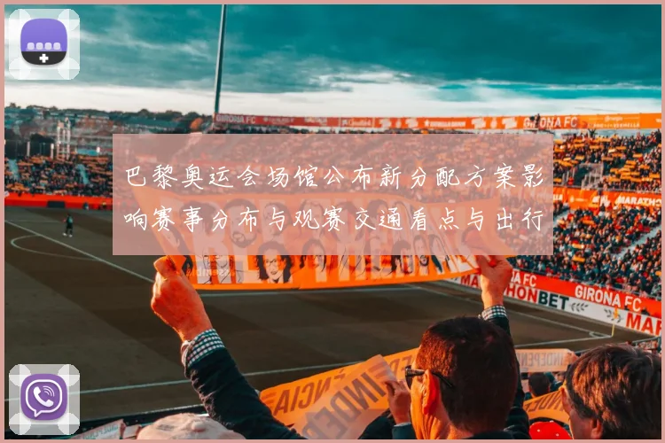 巴黎奥运会场馆公布新分配方案影响赛事分布与观赛交通看点与出行建议