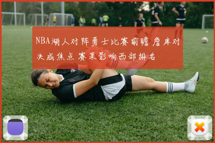 NBA湖人对阵勇士比赛前瞻 詹库对决成焦点 赛果影响西部排名