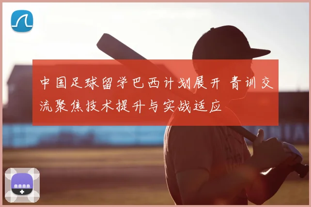 中国足球留学巴西计划展开 青训交流聚焦技术提升与实战适应