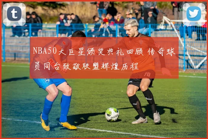 NBA50大巨星颁奖典礼回顾 传奇球员同台致敬联盟辉煌历程