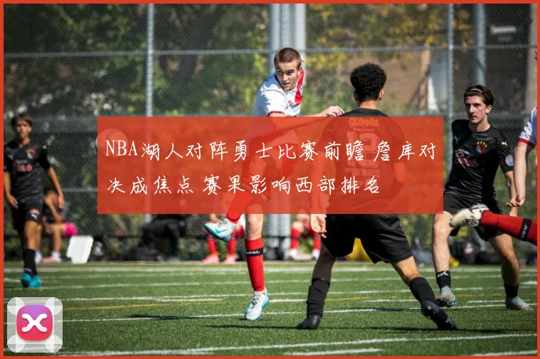 NBA湖人对阵勇士比赛前瞻 詹库对决成焦点 赛果影响西部排名