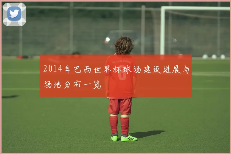 2014年巴西世界杯球场建设进展与场地分布一览
