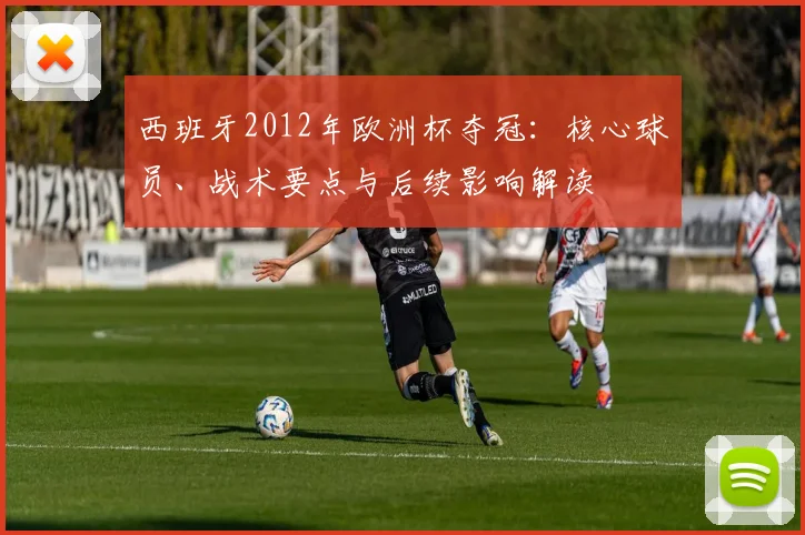 西班牙2012年欧洲杯夺冠：核心球员、战术要点与后续影响解读