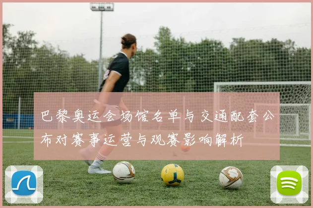 巴黎奥运会场馆名单与交通配套公布对赛事运营与观赛影响解析