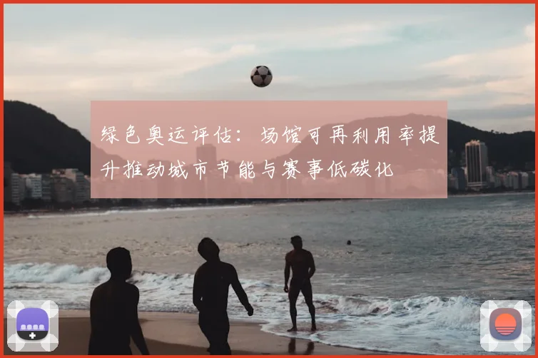 绿色奥运评估:场馆可再利用率提升推动城市节能与赛事低碳化