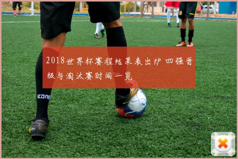 2018世界杯赛程结果表出炉 四强晋级与淘汰赛时间一览