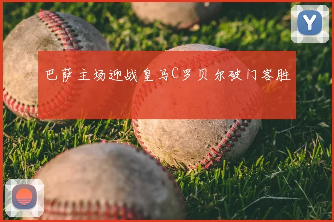 巴萨主场迎战皇马C罗贝尔破门客胜