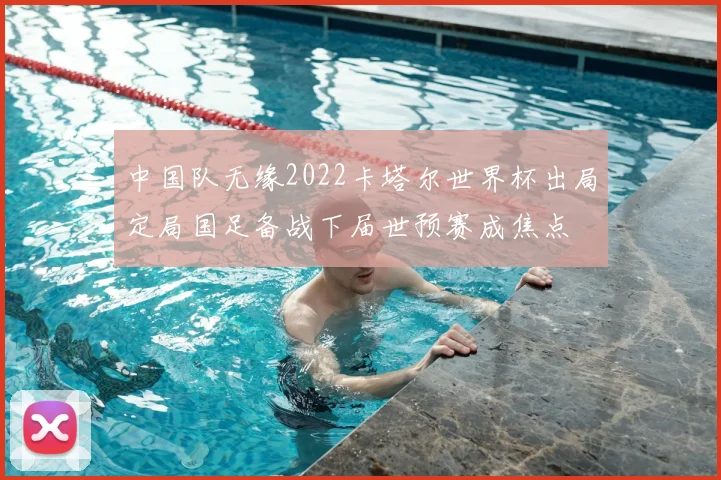 中国队无缘2022卡塔尔世界杯出局定局国足备战下届世预赛成焦点