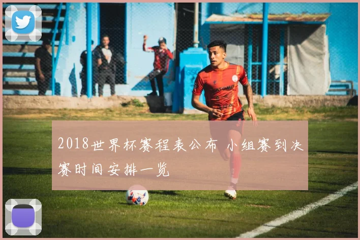 2018世界杯赛程表公布 小组赛到决赛时间安排一览