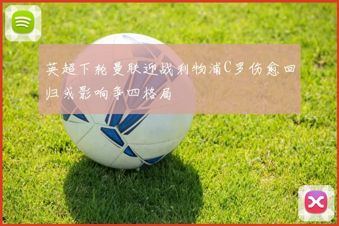 英超下轮曼联迎战利物浦C罗伤愈回归或影响争四格局