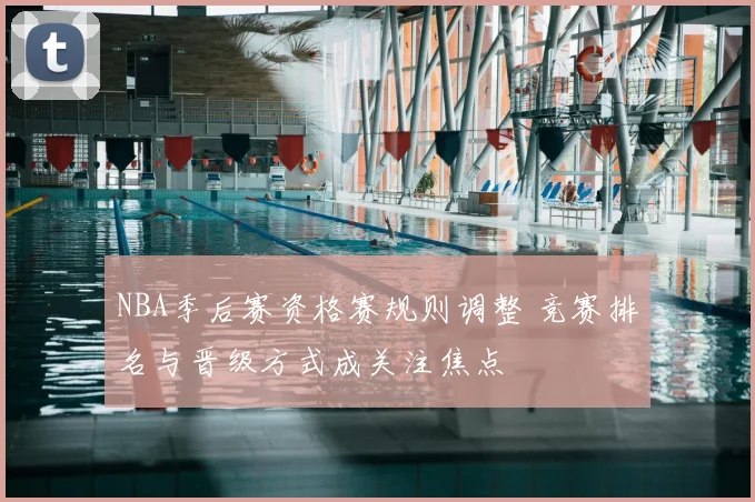 NBA季后赛资格赛规则调整 竞赛排名与晋级方式成关注焦点