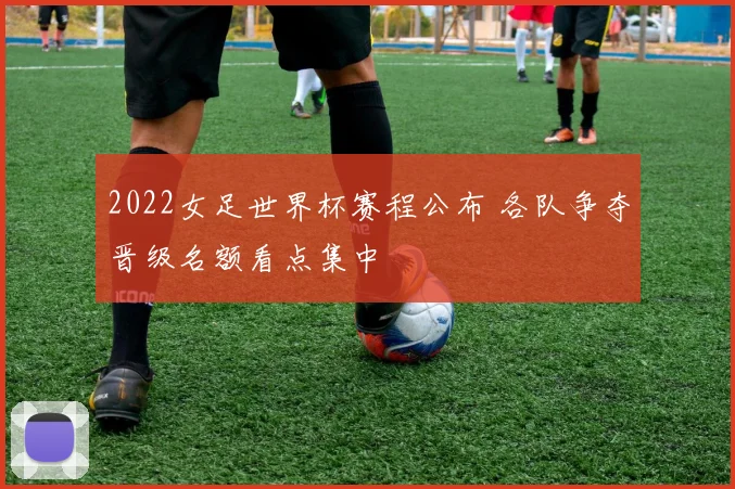 2022女足世界杯赛程公布 各队争夺晋级名额看点集中