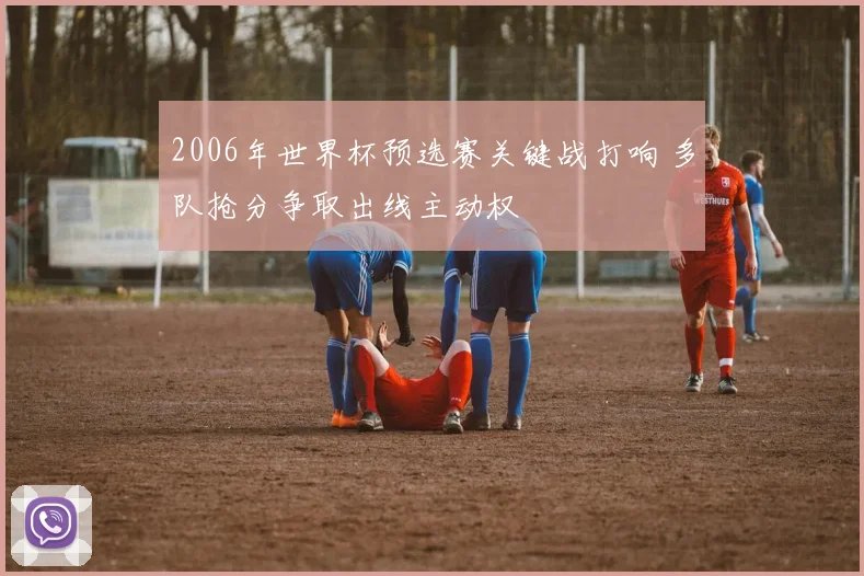 2006年世界杯预选赛关键战打响 多队抢分争取出线主动权