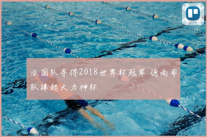 法国队夺得2018世界杯冠军 德尚率队捧起大力神杯