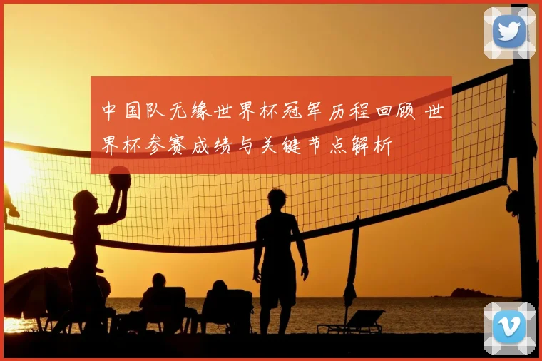 中国队无缘世界杯冠军历程回顾 世界杯参赛成绩与关键节点解析