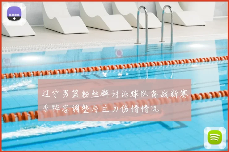 辽宁男篮粉丝群讨论球队备战新赛季阵容调整与主力伤情情况
