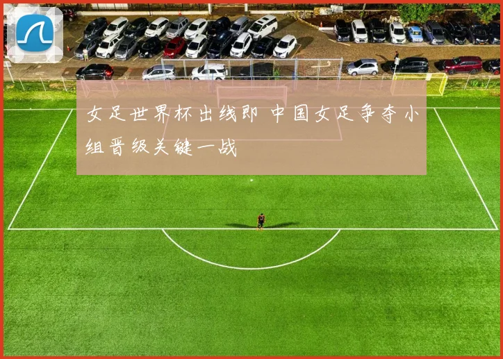 女足世界杯出线即 中国女足争夺小组晋级关键一战