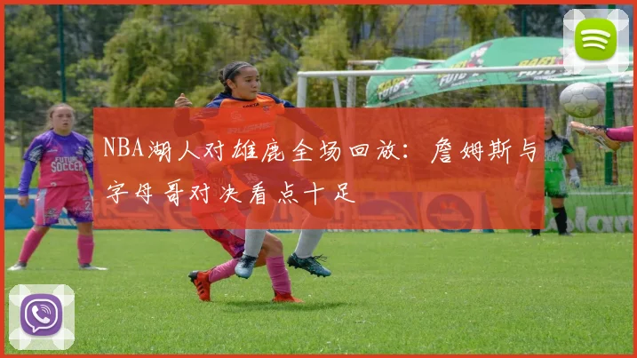 NBA湖人对雄鹿全场回放：詹姆斯与字母哥对决看点十足