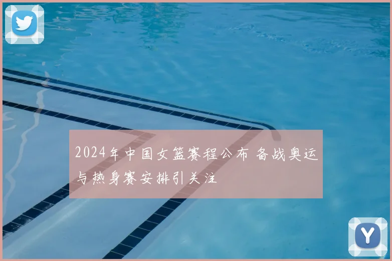 2024年中国女篮赛程公布 备战奥运与热身赛安排引关注