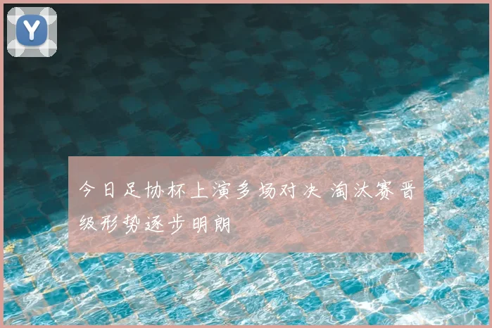 今日足协杯上演多场对决 淘汰赛晋级形势逐步明朗