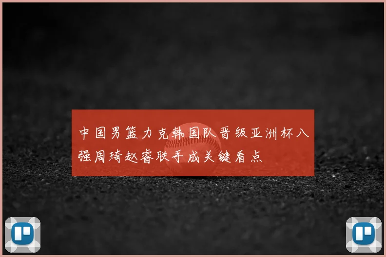 中国男篮力克韩国队晋级亚洲杯八强周琦赵睿联手成关键看点