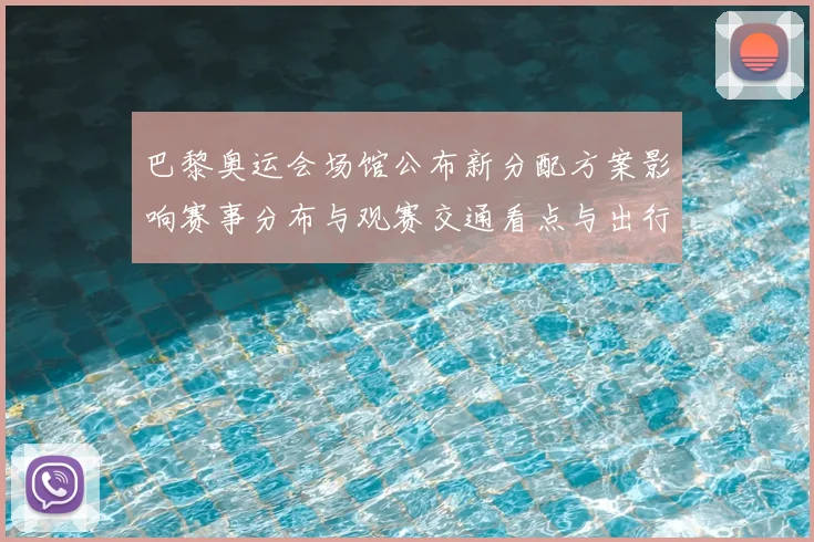 巴黎奥运会场馆公布新分配方案影响赛事分布与观赛交通看点与出行建议