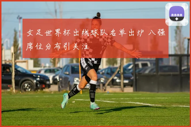 女足世界杯出线球队名单出炉 八强席位分布引关注