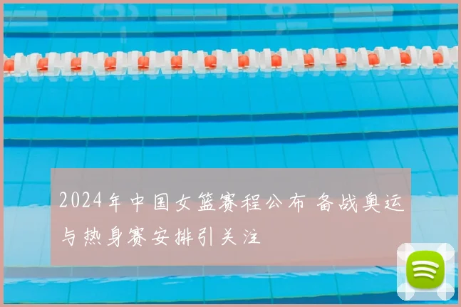 2024年中国女篮赛程公布 备战奥运与热身赛安排引关注