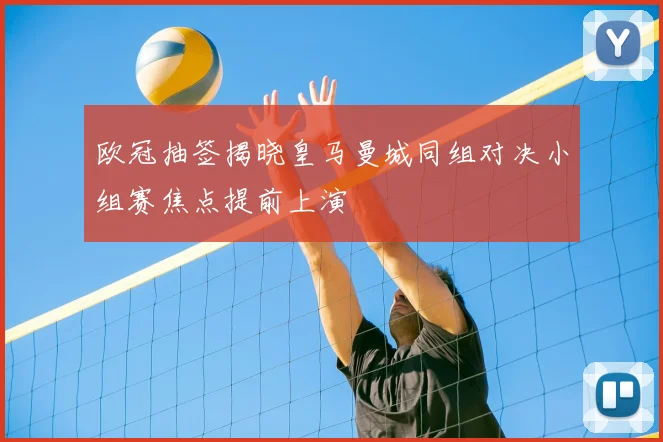 欧冠抽签揭晓皇马曼城同组对决小组赛焦点提前上演