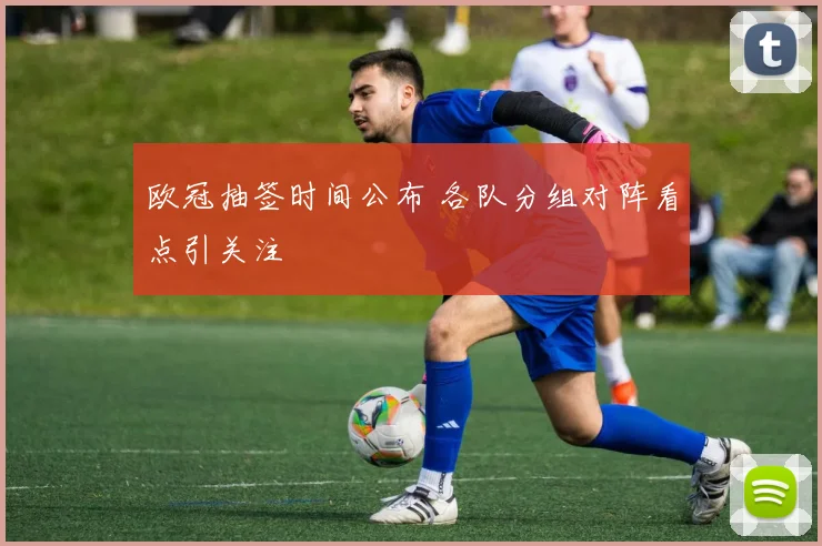 欧冠抽签时间公布 各队分组对阵看点引关注