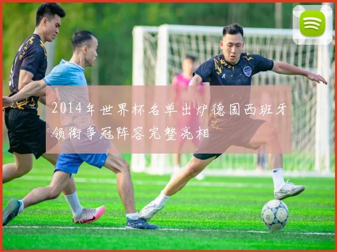 2014年世界杯名单出炉德国西班牙领衔争冠阵容完整亮相