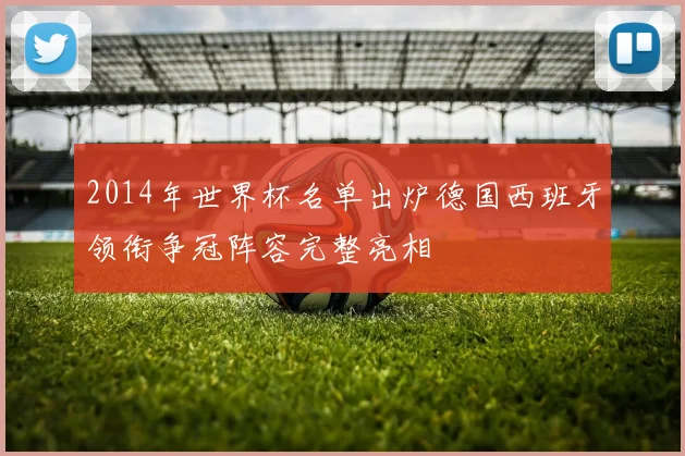 2014年世界杯名单出炉德国西班牙领衔争冠阵容完整亮相