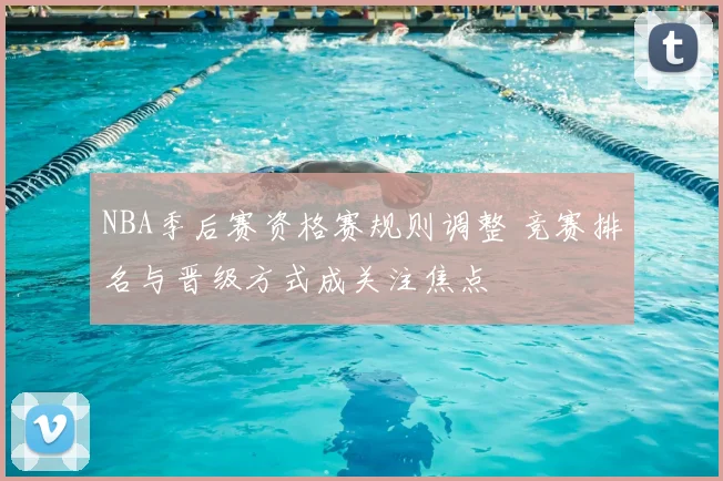 NBA季后赛资格赛规则调整 竞赛排名与晋级方式成关注焦点