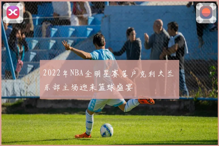 2022年NBA全明星赛落户克利夫兰 东部主场迎来篮球盛宴