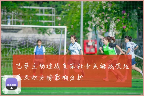 巴萨主场迎战皇家社会关键战役结果及积分榜影响分析