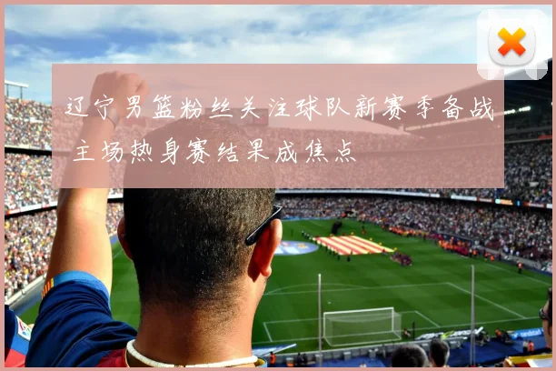 辽宁男篮粉丝关注球队新赛季备战 主场热身赛结果成焦点