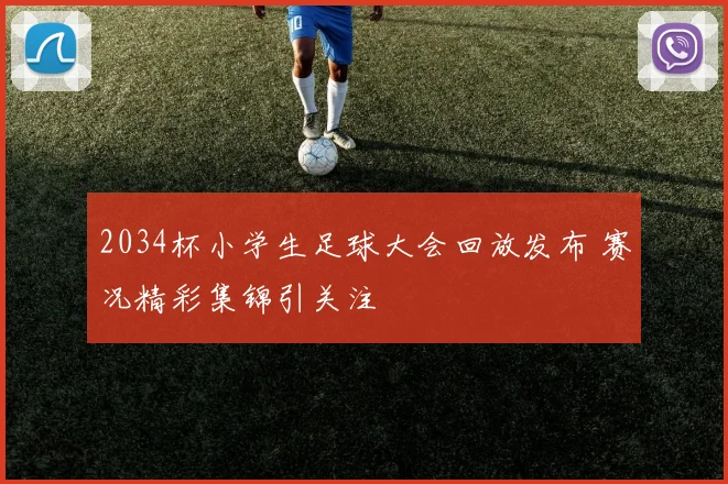 2034杯小学生足球大会回放发布 赛况精彩集锦引关注